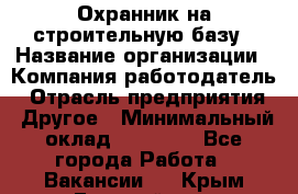 Охранник на строительную базу › Название организации ­ Компания-работодатель › Отрасль предприятия ­ Другое › Минимальный оклад ­ 26 000 - Все города Работа » Вакансии   . Крым,Гвардейское